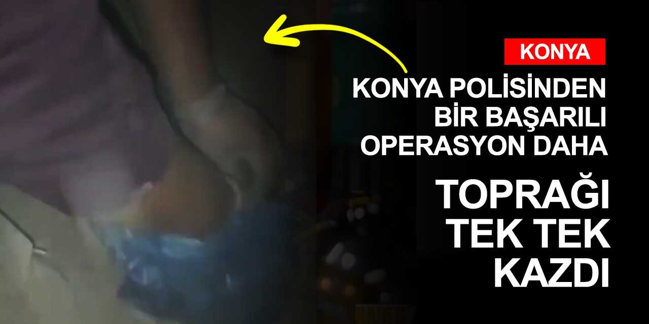 Konya polisinden bir başarılı operasyon daha! Toprağı tek tek kazdılar ve buldular