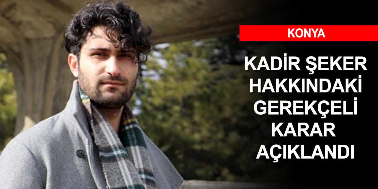 Konya Ağır Ceza Mahkemesi Kadir Şeker hakkındaki gerekçeli kararı açıkladı