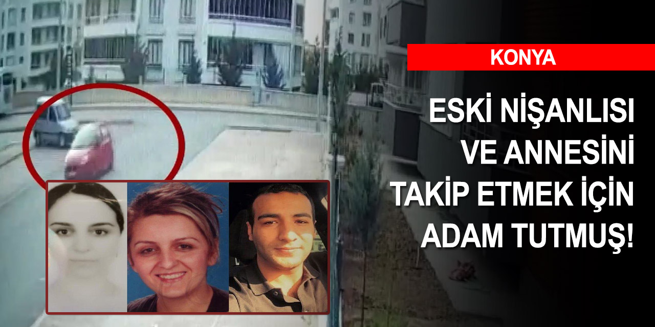 Konya'daki eski nişanlı cinayetinde yeni gelişme! Günlük 100 liraya takip ettirmiş