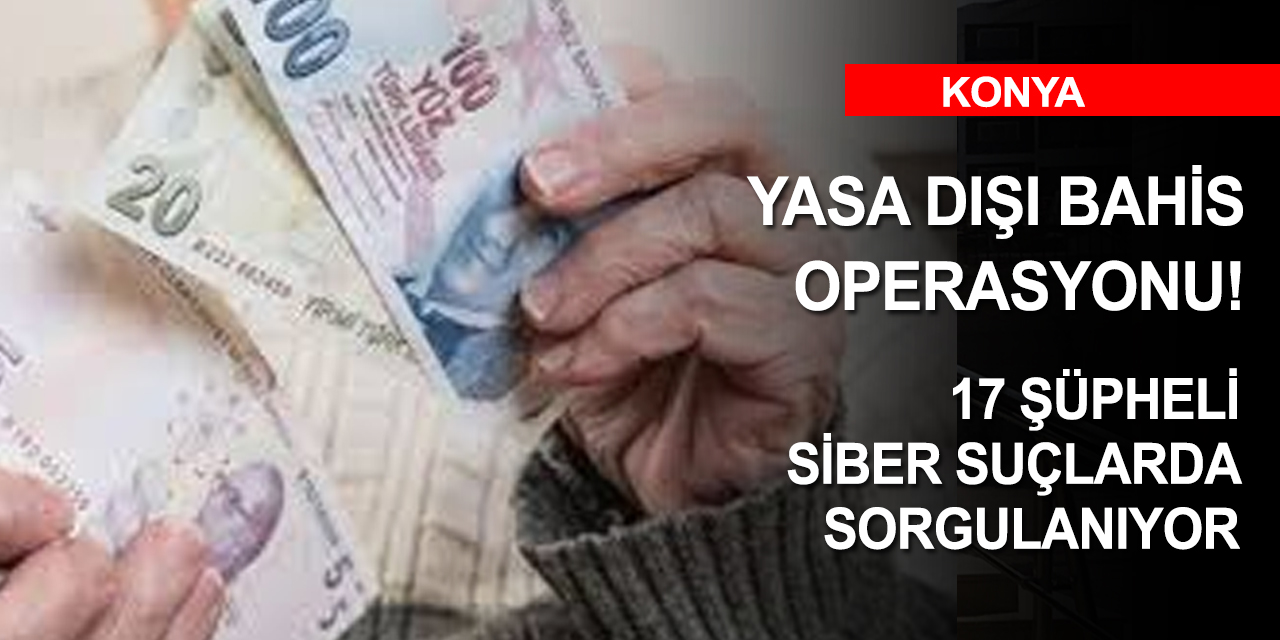 Konya merkezli 4 ilde yasa dışı bahis operasyonu! 17 gözaltı