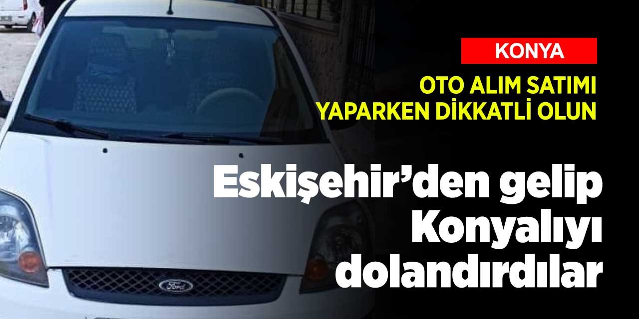Dikkat! Sizin de başınıza gelebilir! Eskişehir'den gelip Konyalı'yı dolandırdılar