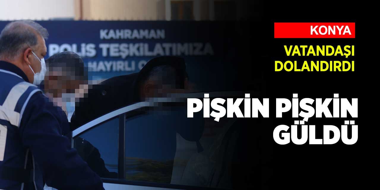 Konya'da yakalanan dolandırıcıların pişkinliği hayrete düşürdü