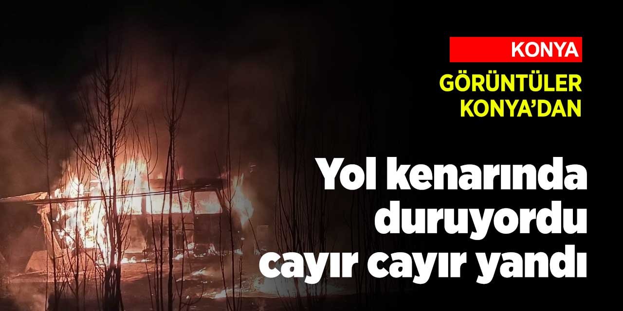 Konya'da bir minibüs yol kenarında park halindeyken cayır cayır yandı