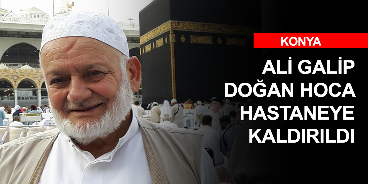 Konya'nın sevilen hocası Ali Galip Doğan Kovid-19 nedeniyle hastaneye kaldırıldı