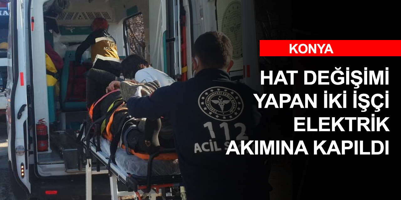 Konya'da hat değişimi yapan iki işçi elektrik akımına kapıldı