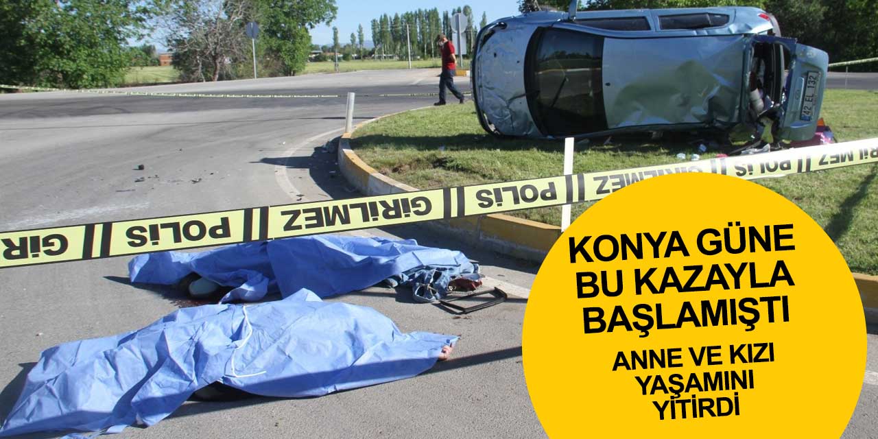 Konya sabaha bu kazayla uyanmıştı! Anne ve kızı olay yerinde yaşamlarını yitirdi