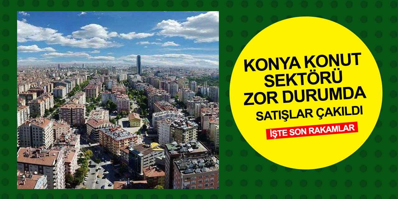 Konya emlak ve konut sektörü çok zor durumda! Böyle giderse sektör biter