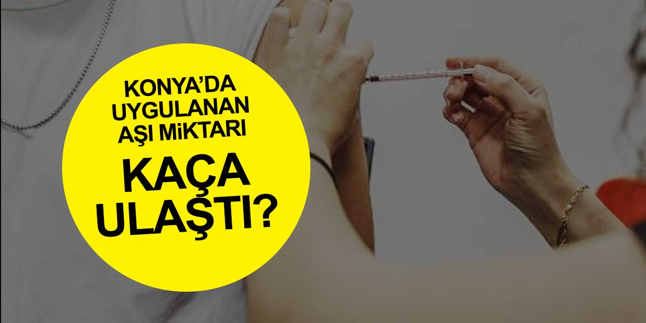 Konya'da uygulanan aşı miktarı kaça ulaştı? Türkiye'ye göre son durumu ne?