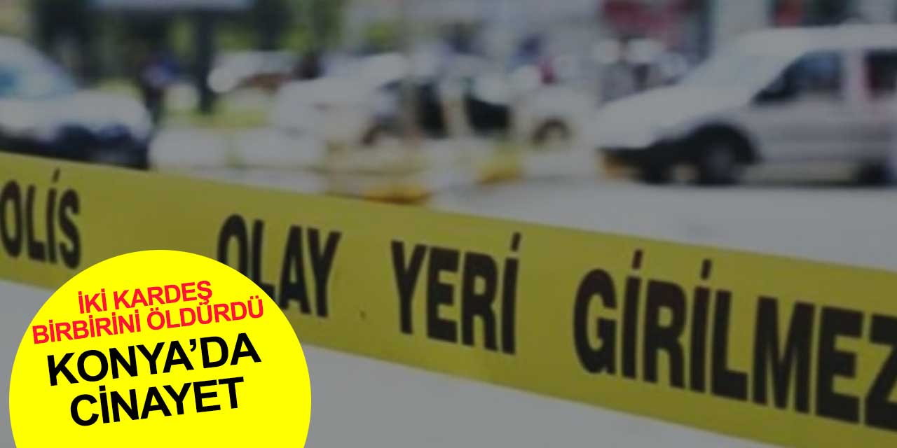 Konya'da şok cinayet! İki kardeş kavgasında kan aktı