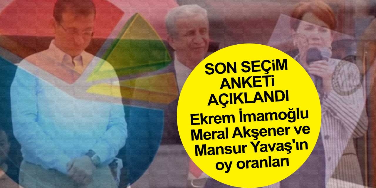Son seçim anketi açıklandı! Mansur Yavaş, Meral Akşener ve Ekrem İmamoğlu'nun oy oranları