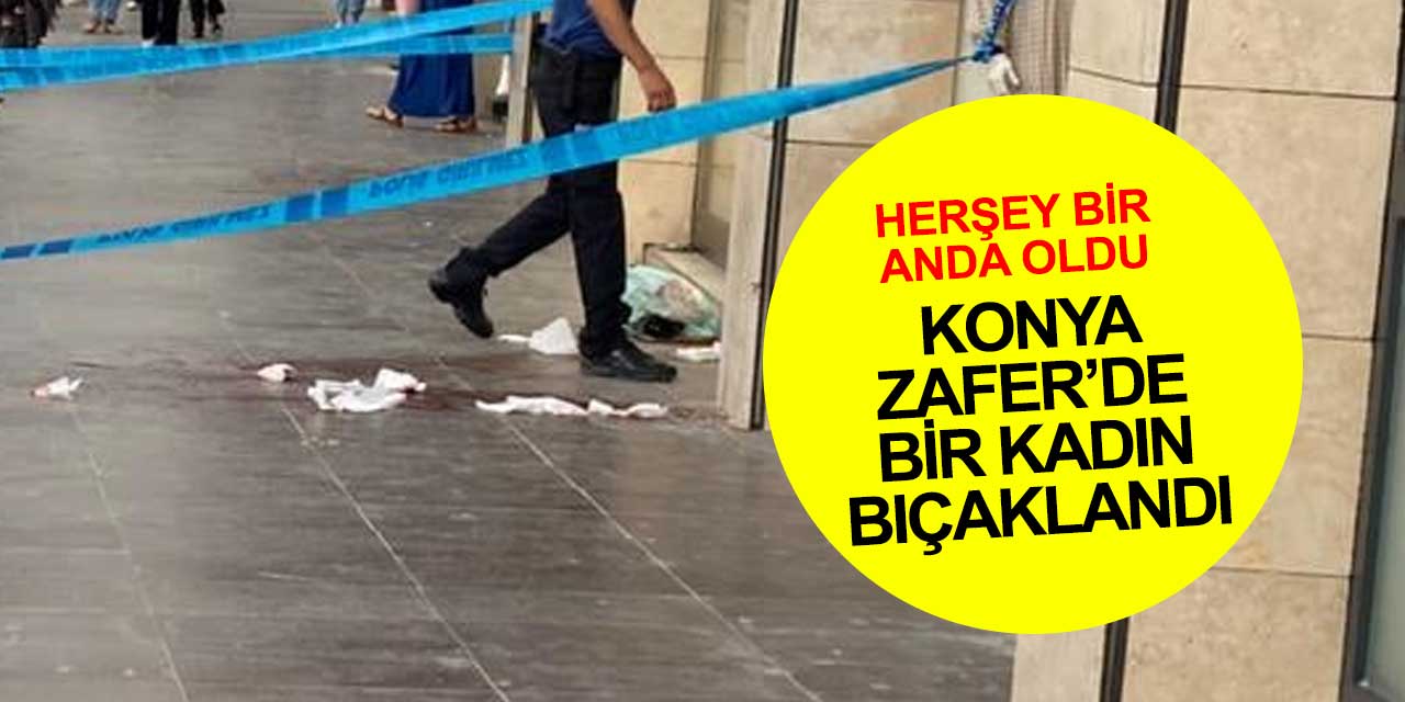 Konya'da gündüz vakti herkesin gözü önünde bir kadın bıçaklandı