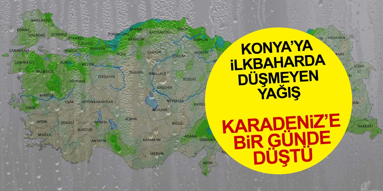 Konya’ya ilkbaharda düşmeyen yağış, Karadeniz’e 1 günde düştü