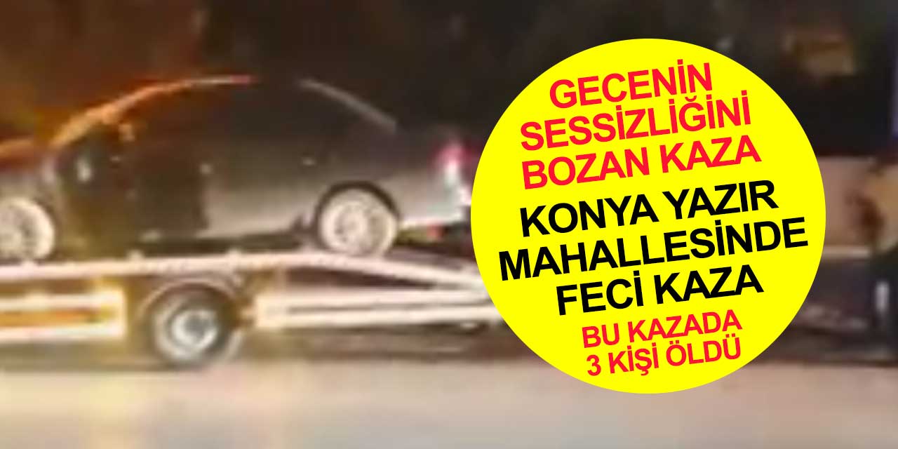 Konya'da gece yarısı feci kaza! 3 kişi yaşamını yitirdi