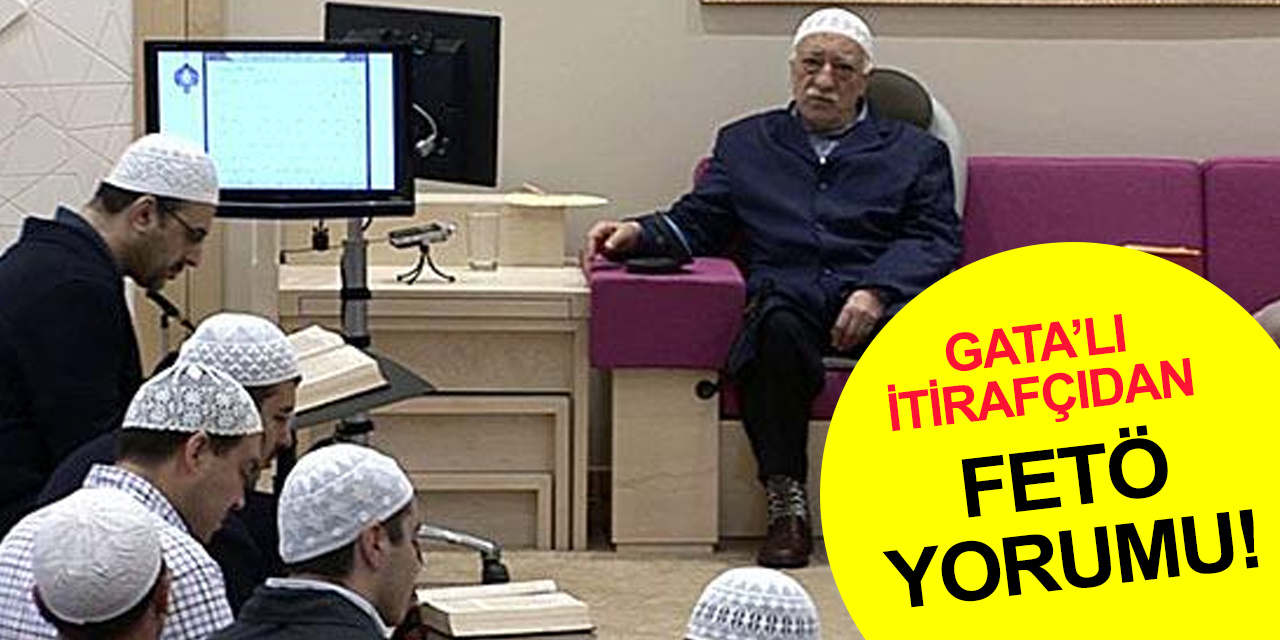 FETÖ GATA yapılanması davası itirafçısı konuştu: Gülen’e üstün bir varlık gibi!..