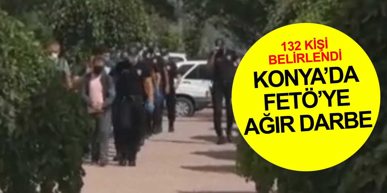 Konya'da FETÖ'ye ağır darbe! 132 kişi belirlendi