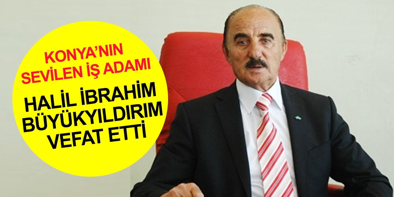 Konyalı iş adamı Halil İbrahim Büyükyıldırım vefat etti