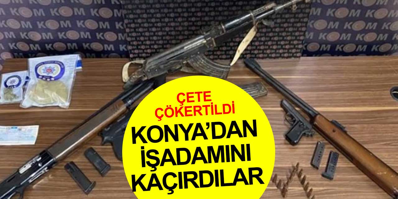 Konya'dan fidye için işadamını kaçıran çeteye şok operasyon