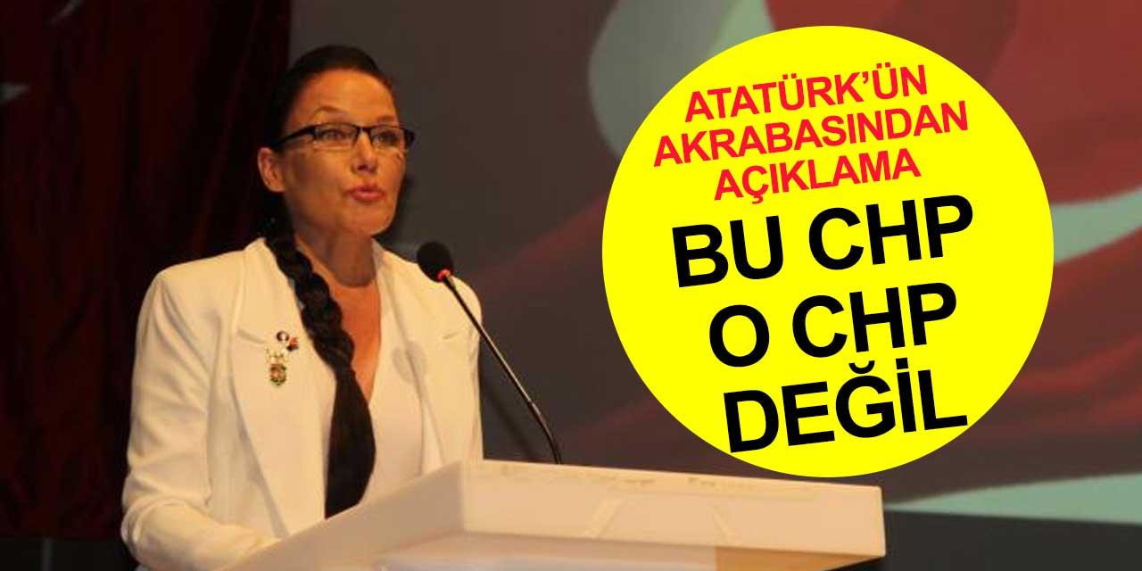 Atatürk'ün akrabasından CHP'ye eleştiri: Bu CHP o CHP değil
