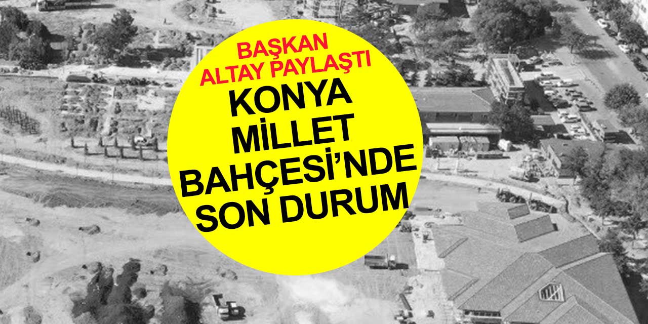 Konya Millet Bahçesi'nde son durumu Başkan Altay paylaştı