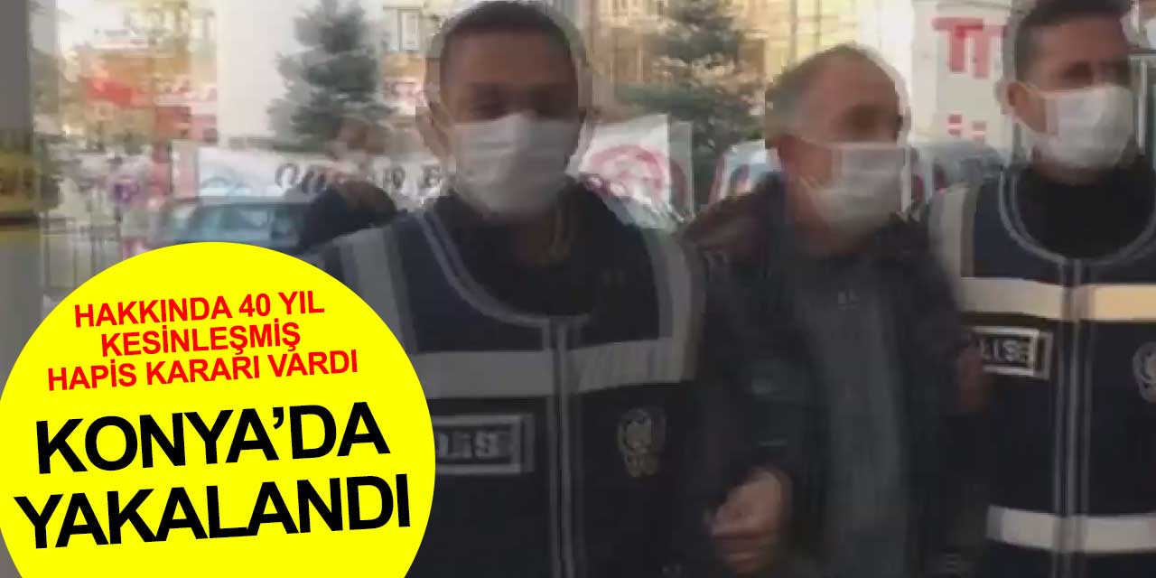 Hakkında 40 yıl kesinleşmiş hapis cezası bulunan şahıs Konya'da yakalandı