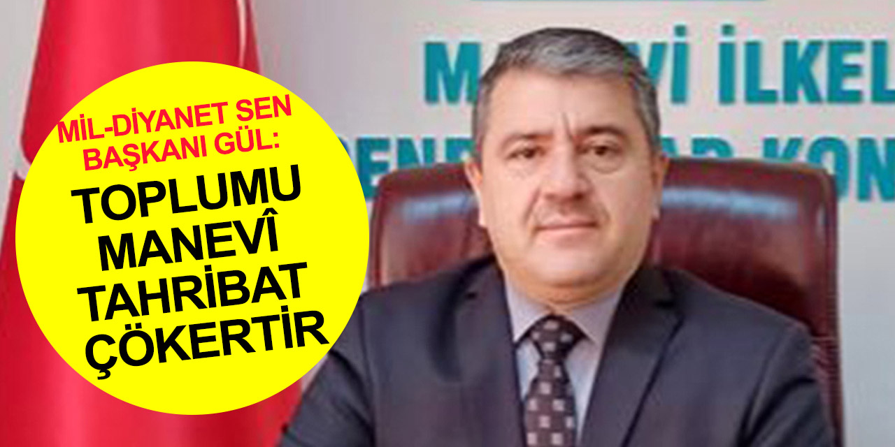 Mil-Diyanet Sen Genel Başkanı Gül: Toplumu maddî tahribat çökertmez! Manevî tahribat çökertir