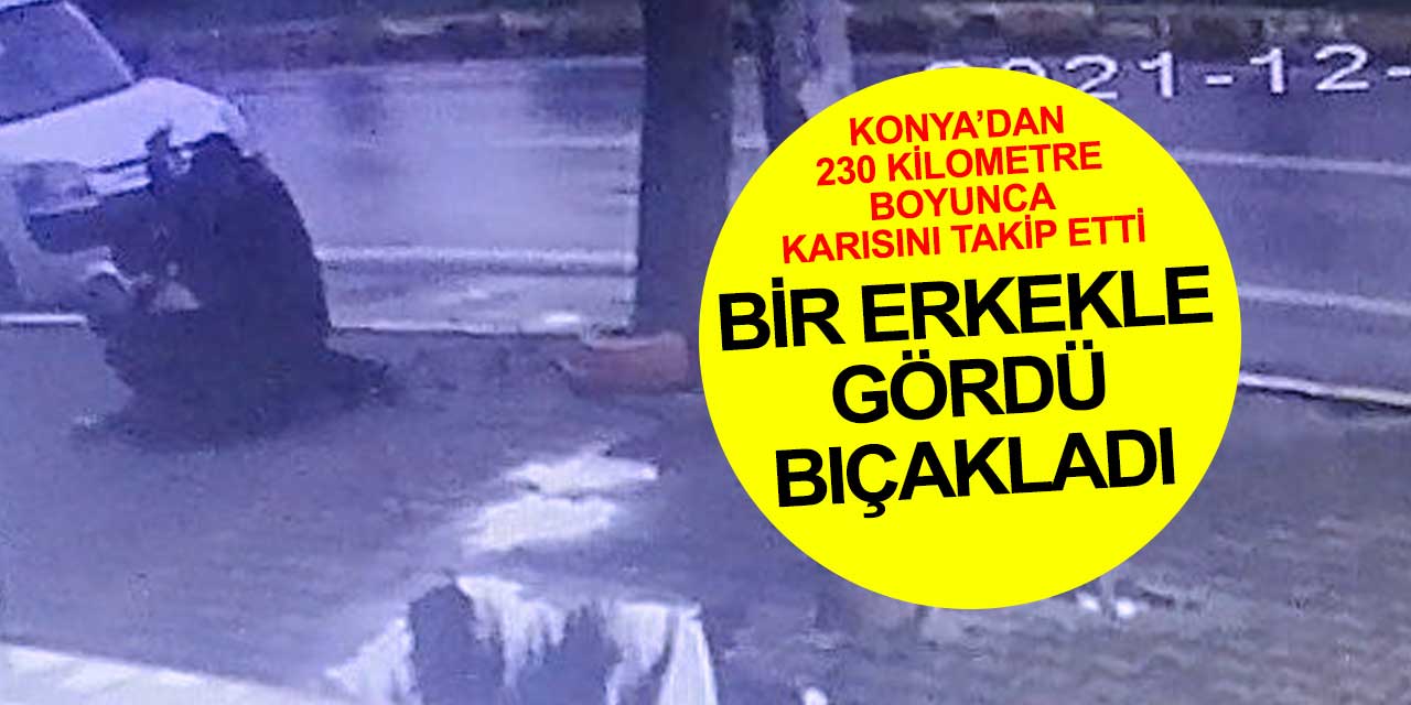 Karısını Konya'dan itibaren 230 kilometre takip etti bir erkekle görünce sokak ortasında bıçakladı