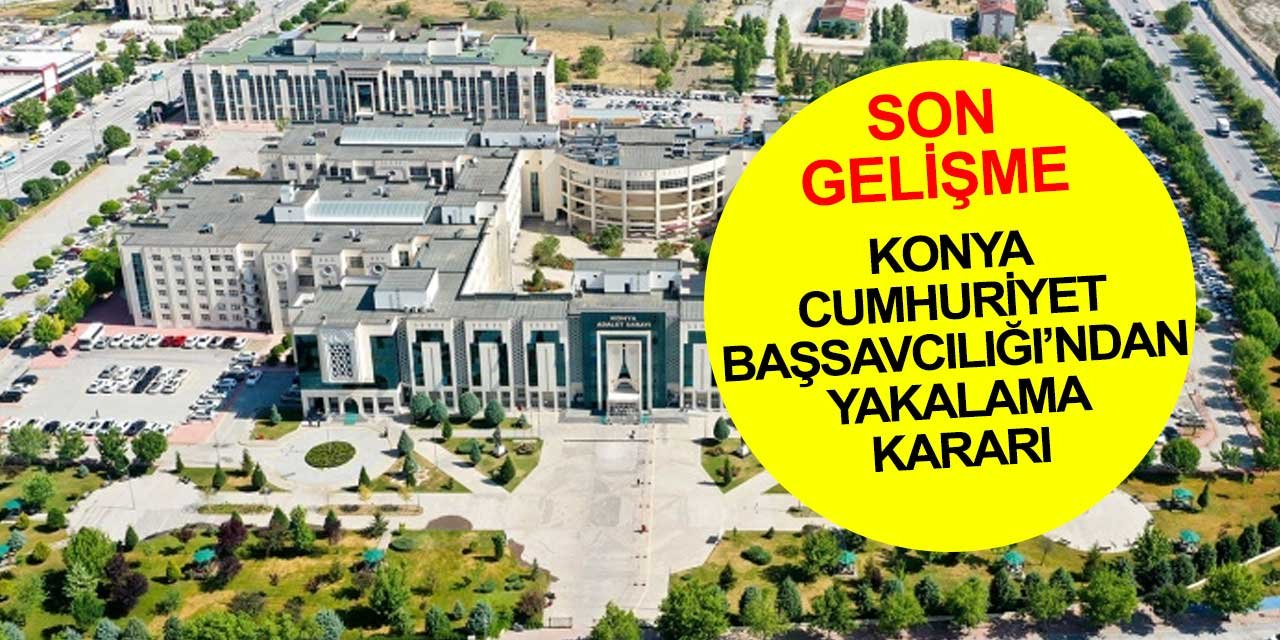 Konya Cumhuriyet Başsavcılığı'ndan 10 kişi hakkında yakalama kararı