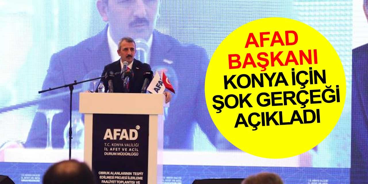AFAD Başkanı Konya için acı gerçeği açıkladı: Yüzde 98'i Konya'da