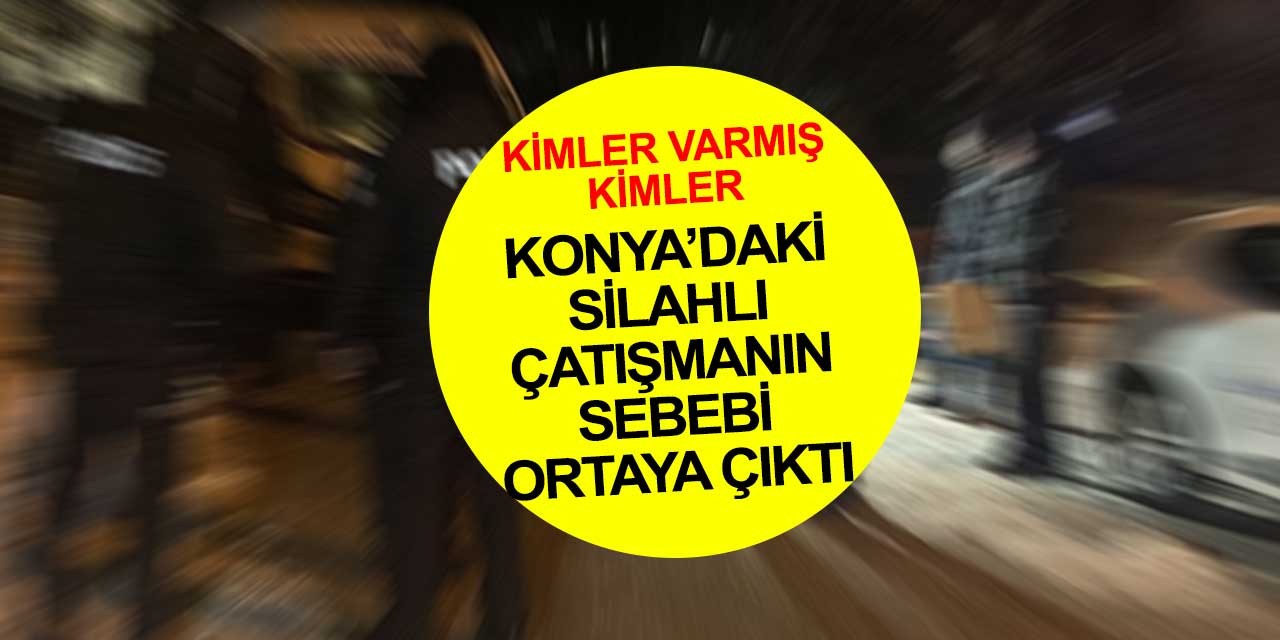 Konya'da 1 kişinin öldüğü silahlı çatışmanın nedeni ortaya çıktı