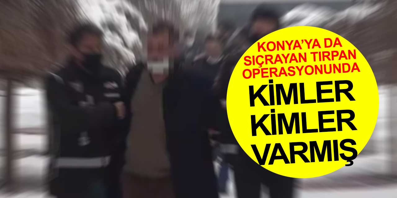 Konya'ya da sıçrayan tırpan operasyonunda kimler var kimler?