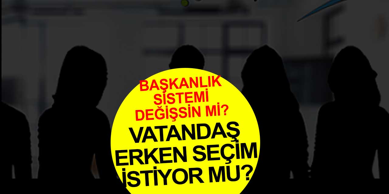 Vatandaş erken seçim istiyor mu? Peki başkanlık sistemi nasıl?