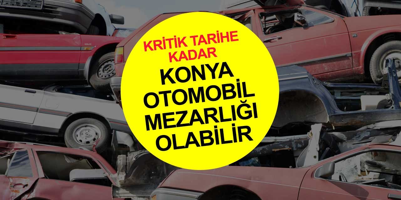 2023 yılından itibaren süreç başlıyor: Konya’da 2035 yılına kadar otomobil mezarlığı olabilir