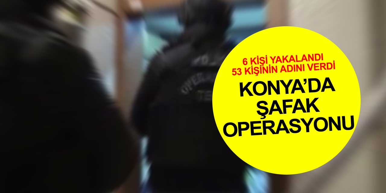 Konya'da bir şafak operasyonu daha: Gözaltına alının 6 kişi 53 kişinin daha adını verdi
