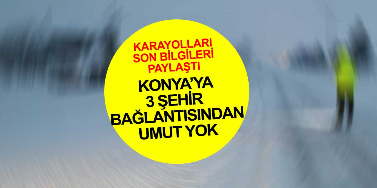 Artık bugün de umut yok! Konya'dan 3 şehrin yolu kapalı! İşte son durum