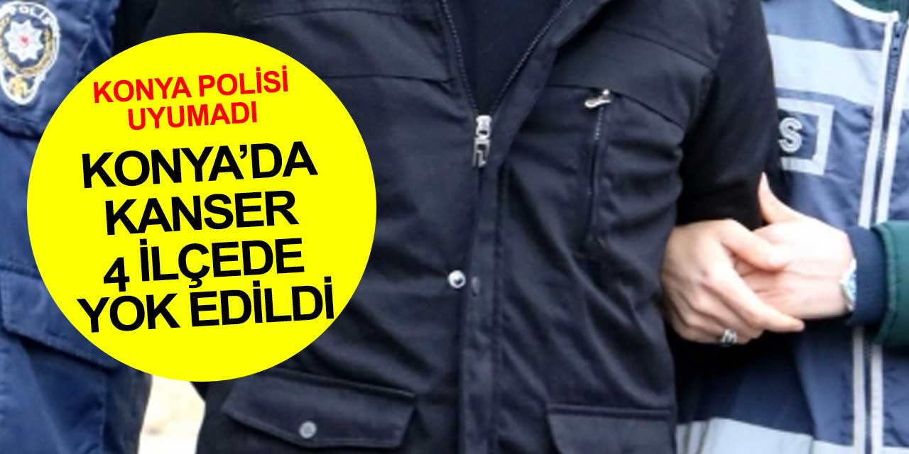 Konya'da 4 ilçede kanserli bölge temizlendi! 6 gözaltı 4 tutuklama