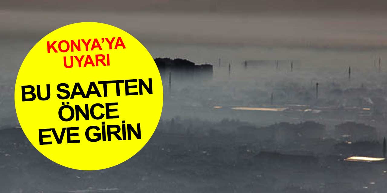 Meteoroloji'den Konya'ya sis uyarısı! O saatten önce eve girin