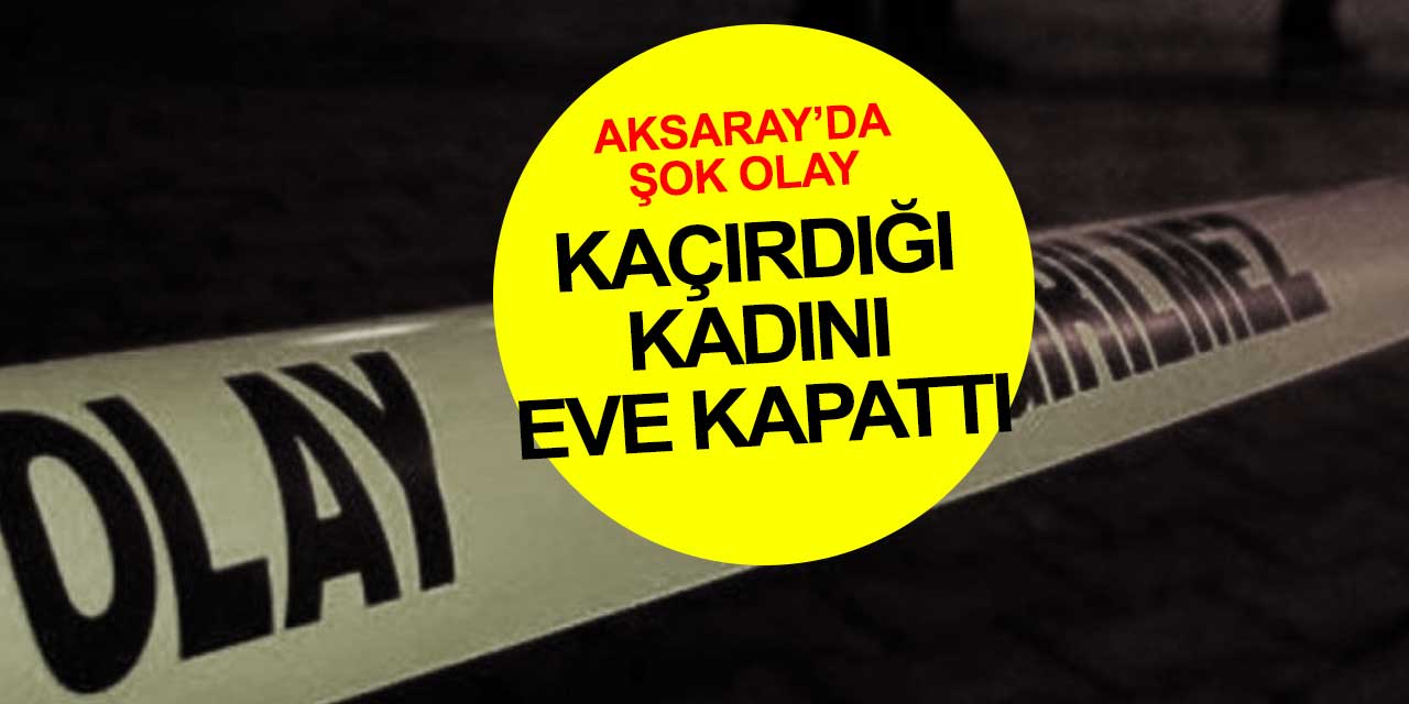 Aksaray'da şok olay! 32 yaşındaki kadını kaçırıp eve kapattı, kadının yardım çağrısı yanıt buldu
