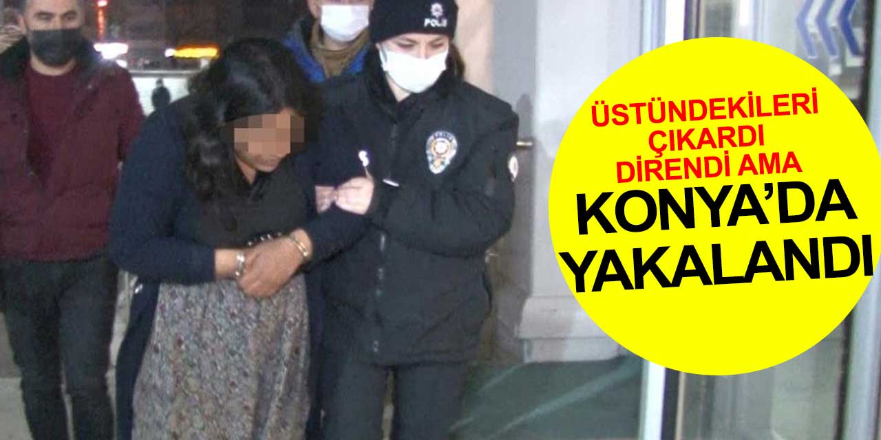 8 ilde suç işleyen kadın Konya'da polislere direnirken üstündekileri çıkardı ama kurtulamadı