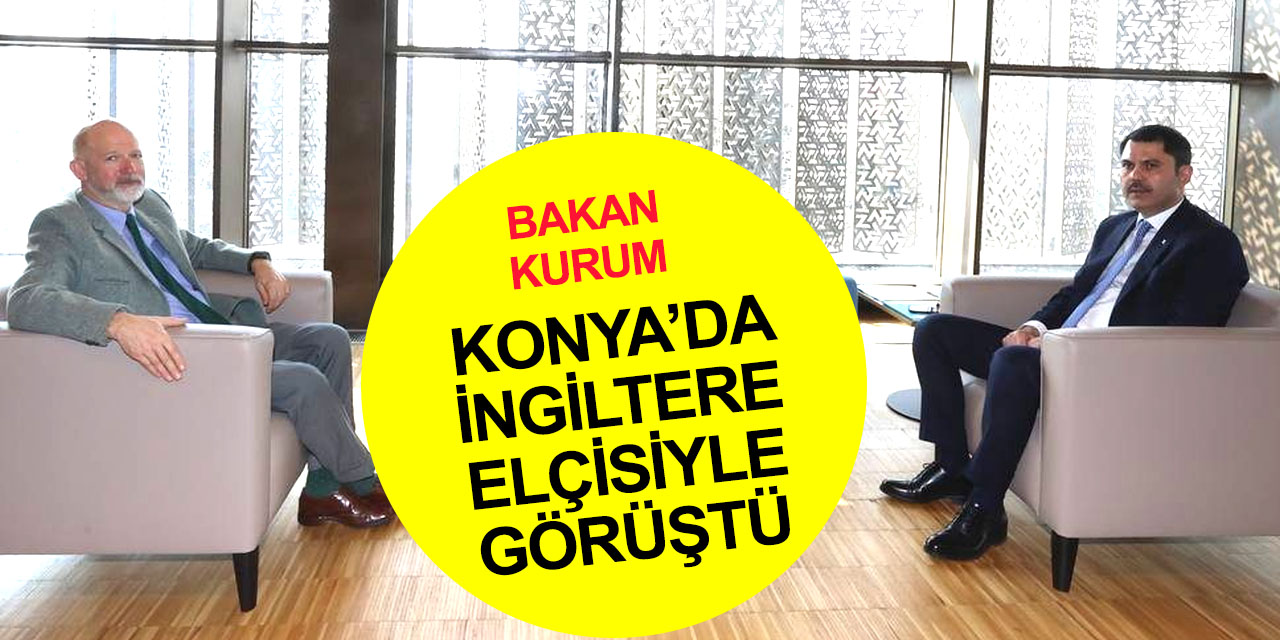 Bakan Kurum Konya'da İngiltere Büyükelçisi Chilcott ile iki ülkenin iklim değişikliği mücadelesini görüştü