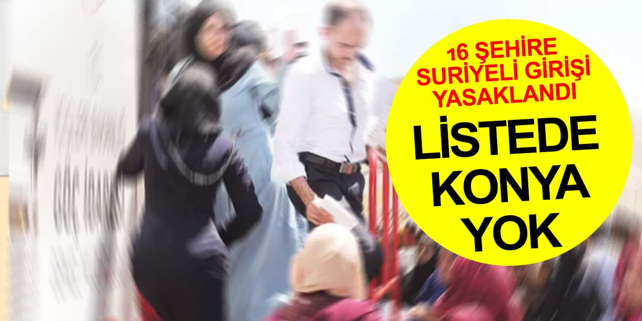 Suriyelilerin girişlerinin yasaklandığı 16 bölge içinde Konya yok