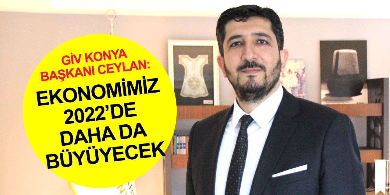 GİV Konya Başkanı Ceylan: Ekonomik büyümede rekor kıran Türkiye 2022'de daha da büyüyecek