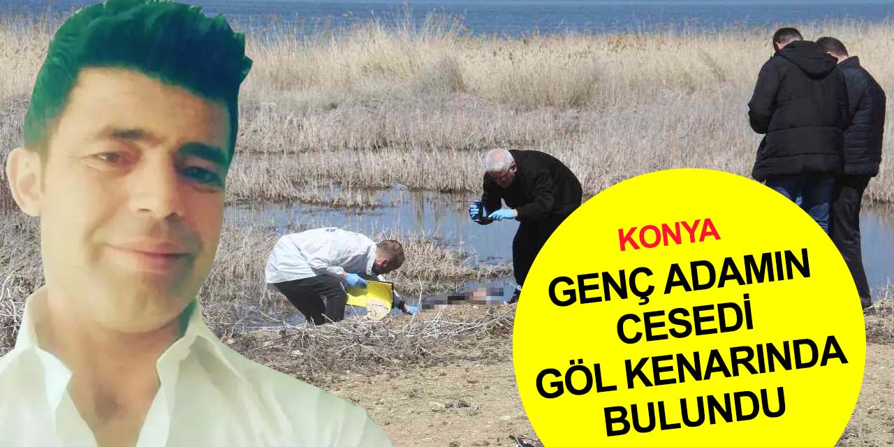 Konya’da şüpheli ölüm! İlyas Atan'ın cesedi göl kenarında bulundu