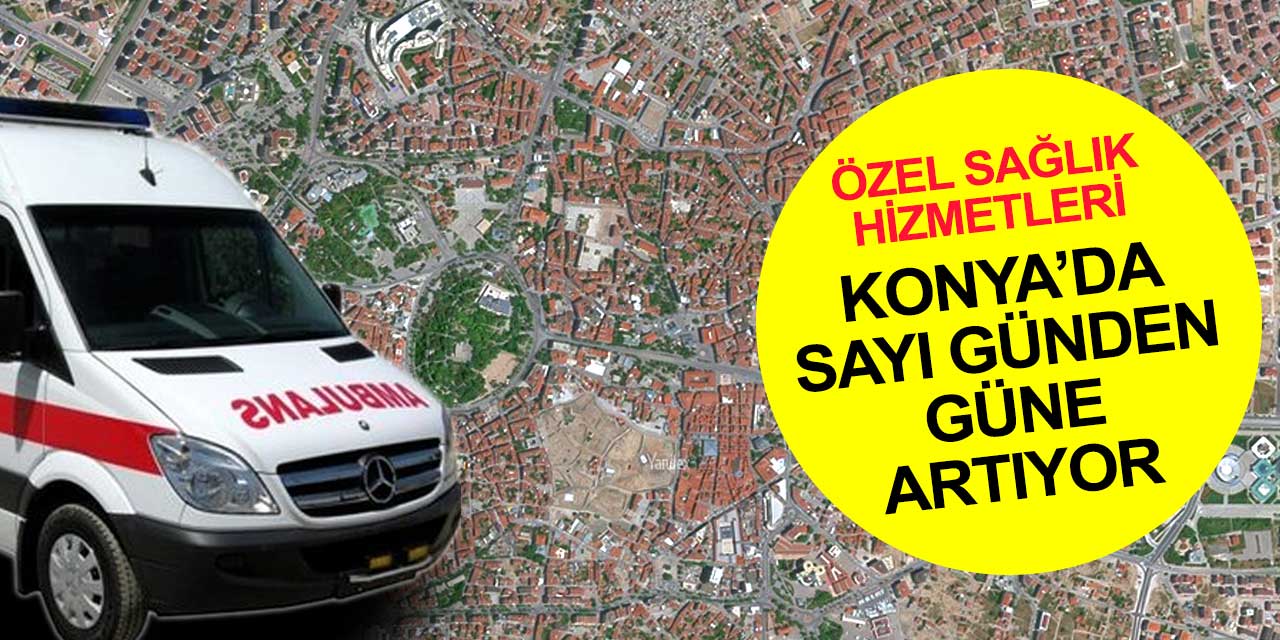 Konya’da özel ambulans hizmetine ilgi günden güne artıyor