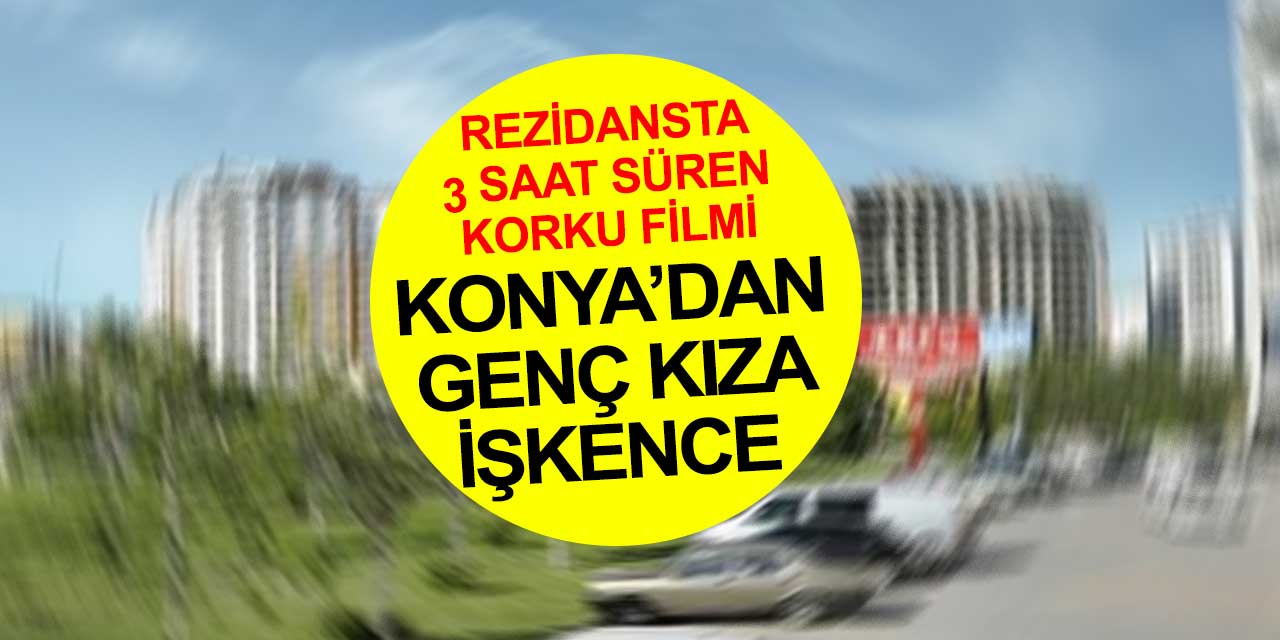 Konya'da rezidansta genç kıza işkence! Akılalmaz tacizler