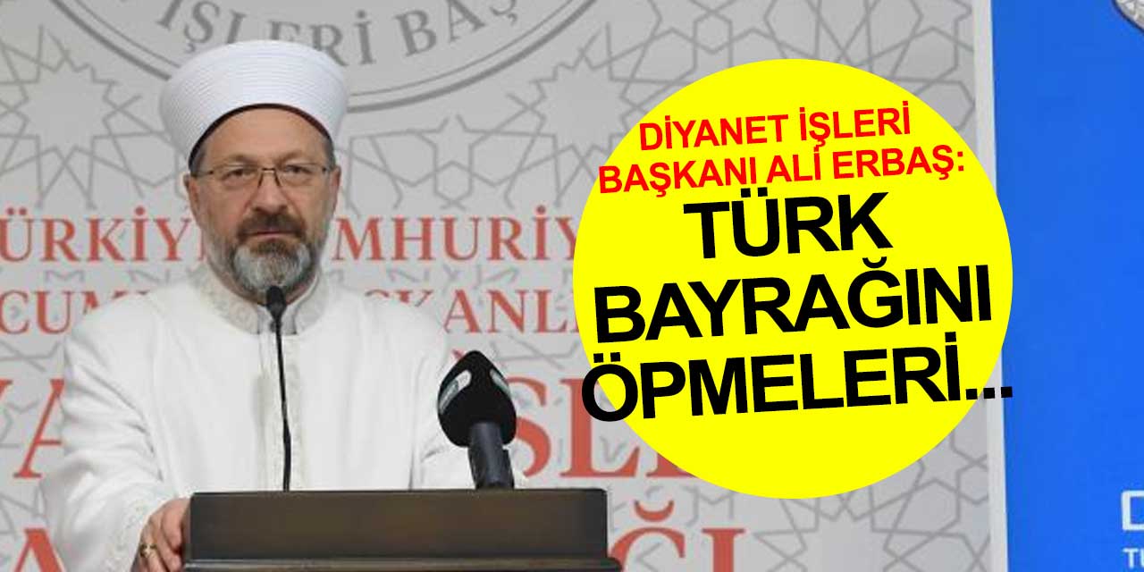 Diyanet İşleri Başkanı Prof. Dr. Ali Erbaş: 'Türk bayrağını öpmeleri bütün yorgunlukları ortadan kaldırıyor'