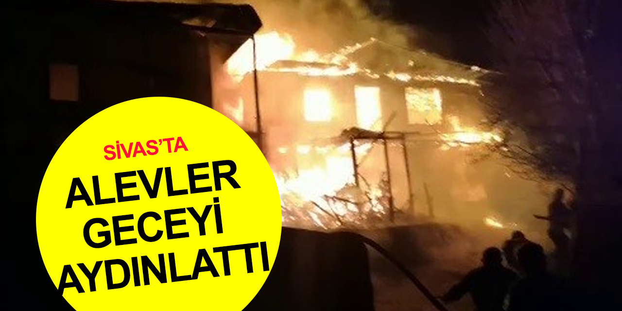 Sivas'ta gece yarısı dehşet! 4 ev alev alev yandı