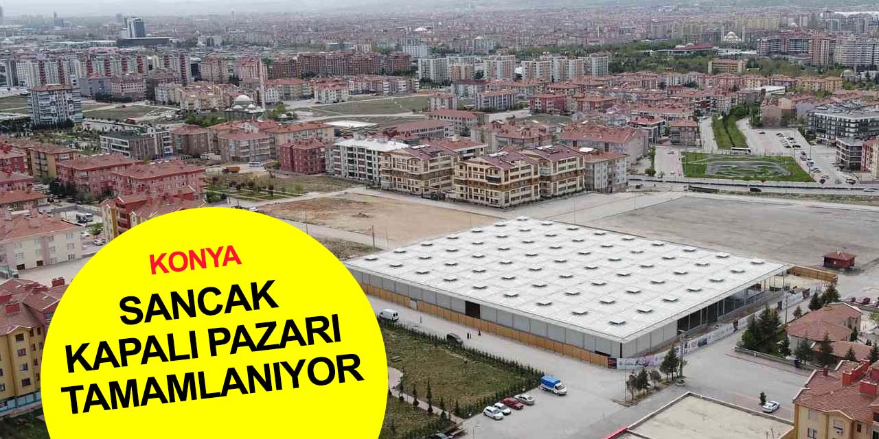 Konya Sancak Kapalı Pazarı'nda sona doğru! Yakında hizmete girecek
