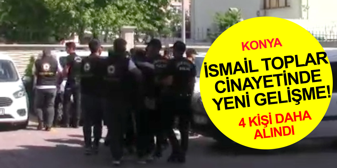 Konya'daki İsmail Toplar cinayetinde yeni gelişme! Tutuklu sayısı 9'a yükseldi