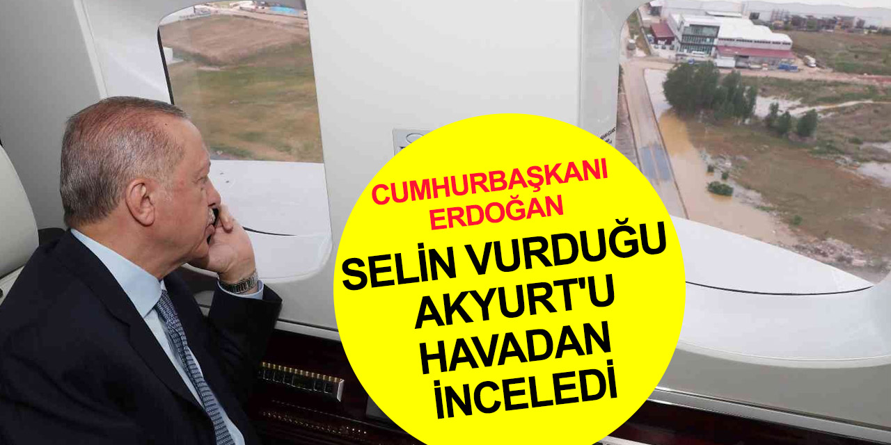Selden en çok etkilenen yerlerden biriydi! Erdoğan Akyurt’ta havadan incelemede bulundu