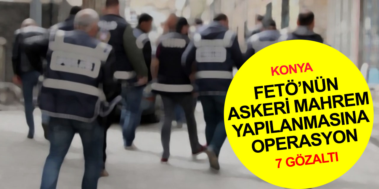 Konya'da FETÖ operasyonu! Askeri mahrem yapılanma iddiasıyla 7 gözaltı, 1 tutuklama